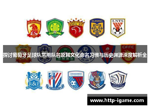 探讨葡萄牙足球队常用队名及其文化命名习惯与历史渊源深度解析全 探讨葡萄牙足球队常用队名及其文化命名习惯与历史渊源深度解析全