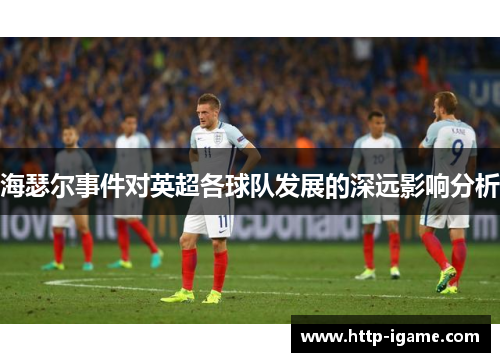 海瑟尔事件对英超各球队发展的深远影响分析 海瑟尔事件对英超各球队发展的深远影响分析