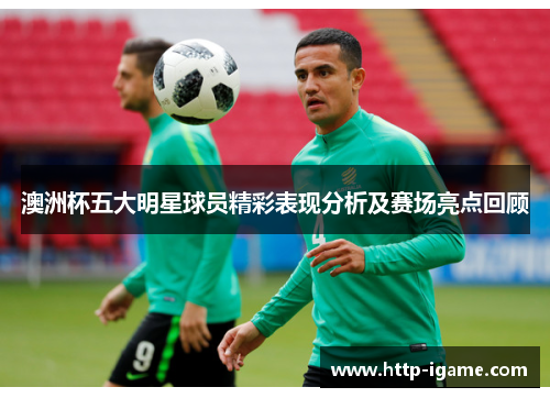 澳洲杯五大明星球员精彩表现分析及赛场亮点回顾