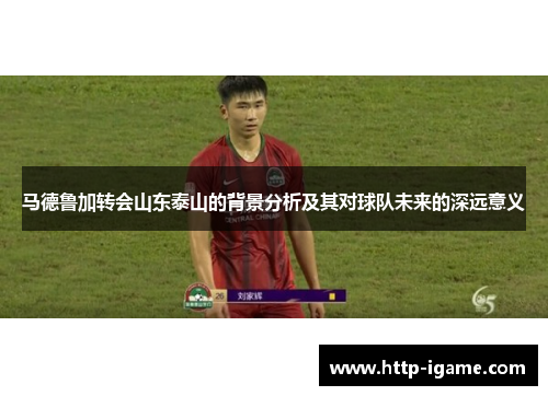 马德鲁加转会山东泰山的背景分析及其对球队未来的深远意义
