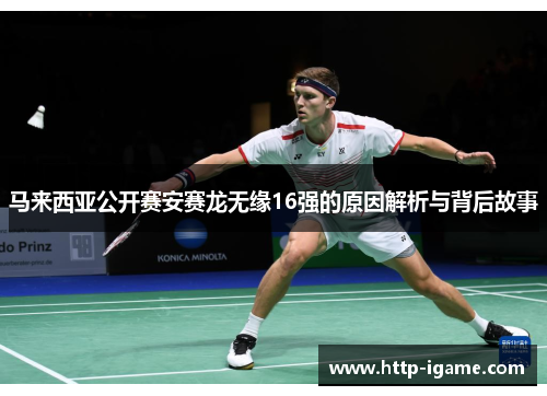 马来西亚公开赛安赛龙无缘16强的原因解析与背后故事