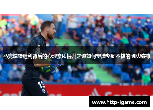 马竞逆转胜利背后的心理素质提升之道如何塑造坚韧不拔的团队精神