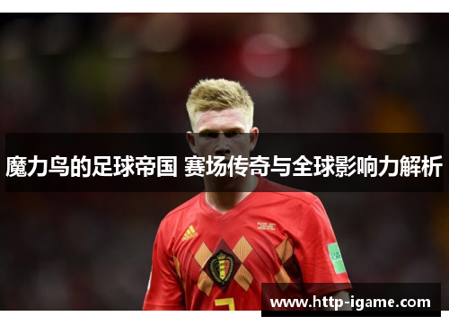 魔力鸟的足球帝国 赛场传奇与全球影响力解析