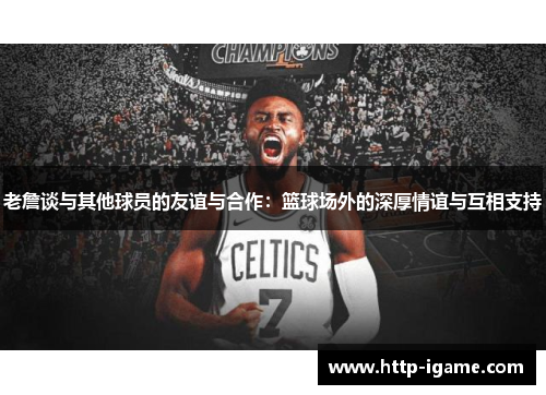 老詹谈与其他球员的友谊与合作：篮球场外的深厚情谊与互相支持