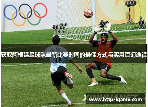 获取阿根廷足球队最新比赛时间的最佳方式与实用查询途径