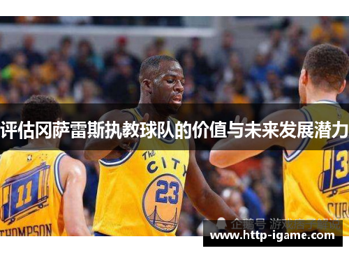 评估冈萨雷斯执教球队的价值与未来发展潜力 评估冈萨雷斯执教球队的价值与未来发展潜力