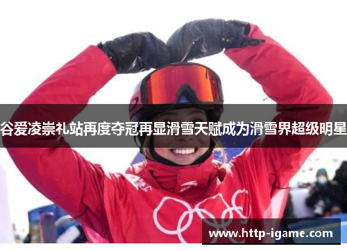 谷爱凌崇礼站再度夺冠再显滑雪天赋成为滑雪界超级明星 谷爱凌崇礼站再度夺冠再显滑雪天赋成为滑雪界超级明星
