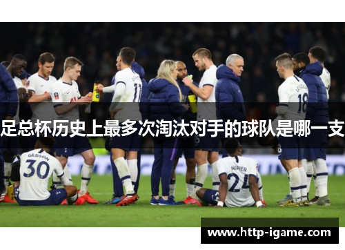 足总杯历史上最多次淘汰对手的球队是哪一支 足总杯历史上最多次淘汰对手的球队是哪一支