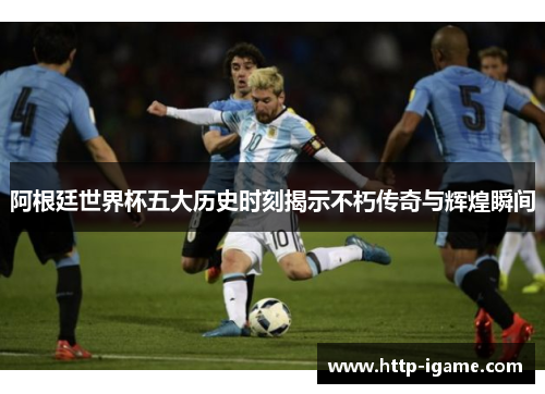 阿根廷世界杯五大历史时刻揭示不朽传奇与辉煌瞬间