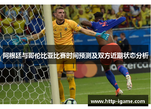 阿根廷与哥伦比亚比赛时间预测及双方近期状态分析 阿根廷与哥伦比亚比赛时间预测及双方近期状态分析