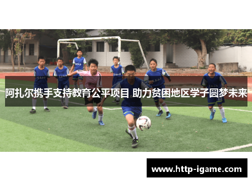 阿扎尔携手支持教育公平项目 助力贫困地区学子圆梦未来 阿扎尔携手支持教育公平项目 助力贫困地区学子圆梦未来