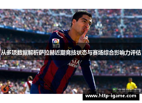 从多项数据解析萨拉赫近期竞技状态与赛场综合影响力评估