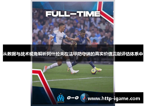 从数据与战术视角解析阿什拉夫在法甲防守端的真实价值贡献评估体系中