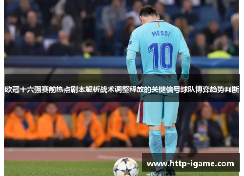 欧冠十六强赛前热点剧本解析战术调整释放的关键信号球队博弈趋势判断
