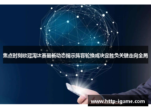焦点时刻欧冠淘汰赛最新动态揭示阵容轮换成决定胜负关键走向全局