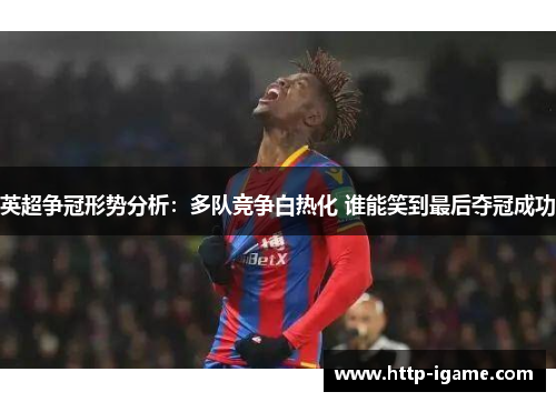 英超争冠形势分析：多队竞争白热化 谁能笑到最后夺冠成功