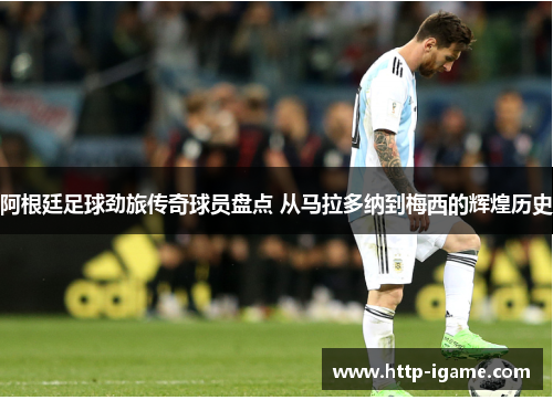 阿根廷足球劲旅传奇球员盘点 从马拉多纳到梅西的辉煌历史