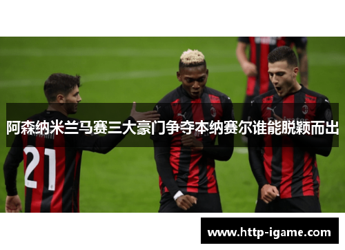 阿森纳米兰马赛三大豪门争夺本纳赛尔谁能脱颖而出 阿森纳米兰马赛三大豪门争夺本纳赛尔谁能脱颖而出