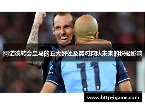 阿诺德转会皇马的五大好处及其对球队未来的积极影响 阿诺德转会皇马的五大好处及其对球队未来的积极影响