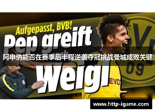 阿申纳能否在赛季后半程逆袭夺冠挑战曼城成败关键 阿申纳能否在赛季后半程逆袭夺冠挑战曼城成败关键