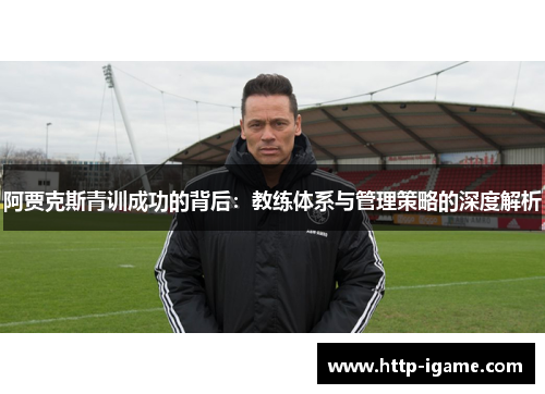 阿贾克斯青训成功的背后:教练体系与管理策略的深度解析 阿贾克斯青训成功的背后:教练体系与管理策略的深度解析