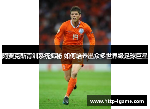 阿贾克斯青训系统揭秘 如何培养出众多世界级足球巨星 阿贾克斯青训系统揭秘 如何培养出众多世界级足球巨星