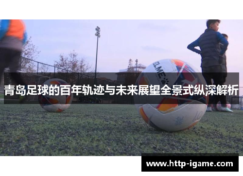 青岛足球的百年轨迹与未来展望全景式纵深解析 青岛足球的百年轨迹与未来展望全景式纵深解析