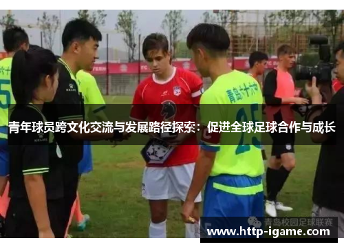 青年球员跨文化交流与发展路径探索:促进全球足球合作与成长 青年球员跨文化交流与发展路径探索:促进全球足球合作与成长