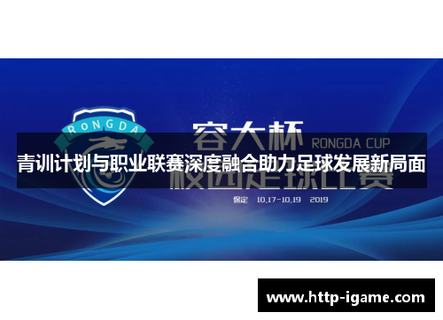 青训计划与职业联赛深度融合助力足球发展新局面 青训计划与职业联赛深度融合助力足球发展新局面