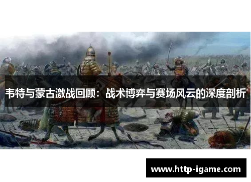 韦特与蒙古激战回顾：战术博弈与赛场风云的深度剖析