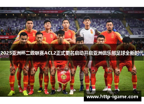 2025亚洲杯二级联赛ACL2正式更名启动开启亚洲俱乐部足球全新时代 2025亚洲杯二级联赛ACL2正式更名启动开启亚洲俱乐部足球全新时代