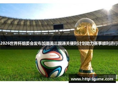2026世界杯组委会发布加墨美三国通关便利计划助力赛事顺利进行