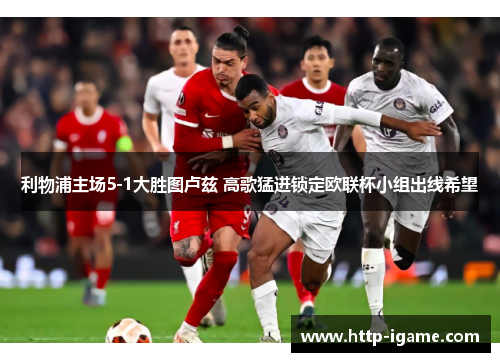 利物浦主场5-1大胜图卢兹 高歌猛进锁定欧联杯小组出线希望 利物浦主场5-1大胜图卢兹 高歌猛进锁定欧联杯小组出线希望
