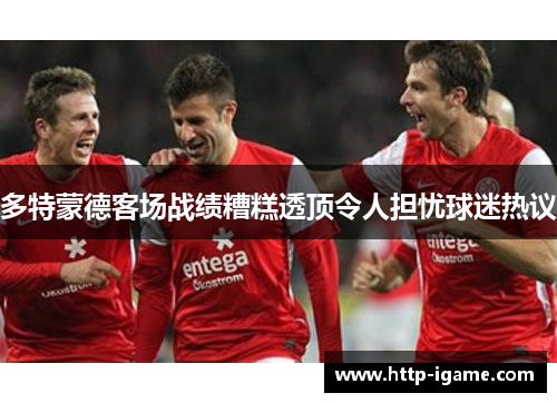 多特蒙德客场战绩糟糕透顶令人担忧球迷热议