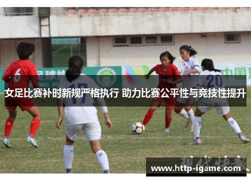 女足比赛补时新规严格执行 助力比赛公平性与竞技性提升 女足比赛补时新规严格执行 助力比赛公平性与竞技性提升