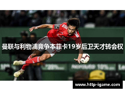 曼联与利物浦竞争本菲卡19岁后卫天才转会权