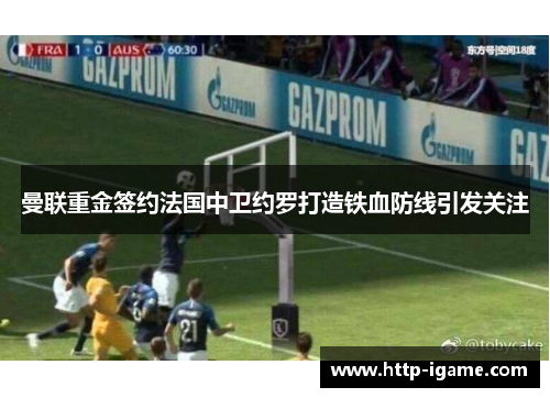 曼联重金签约法国中卫约罗打造铁血防线引发关注