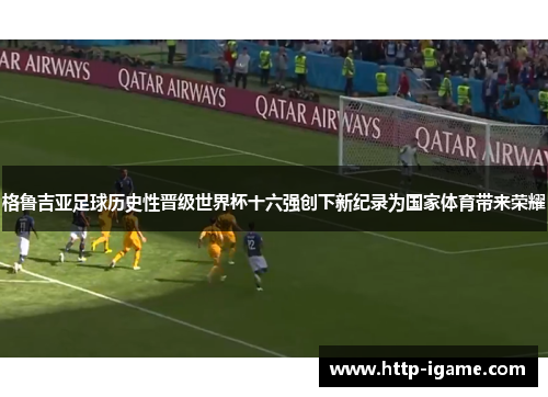 格鲁吉亚足球历史性晋级世界杯十六强创下新纪录为国家体育带来荣耀 格鲁吉亚足球历史性晋级世界杯十六强创下新纪录为国家体育带来荣耀