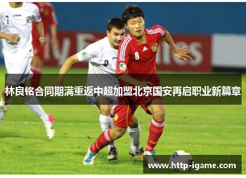 林良铭合同期满重返中超加盟北京国安再启职业新篇章 林良铭合同期满重返中超加盟北京国安再启职业新篇章