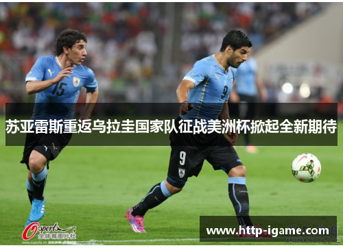 苏亚雷斯重返乌拉圭国家队征战美洲杯掀起全新期待