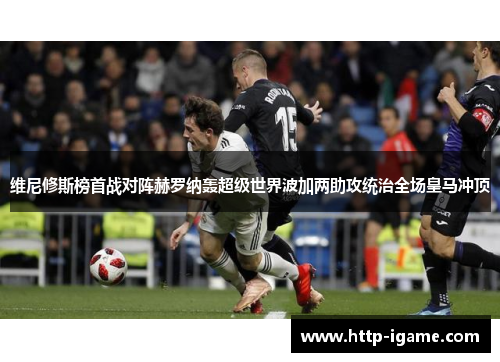 维尼修斯榜首战对阵赫罗纳轰超级世界波加两助攻统治全场皇马冲顶