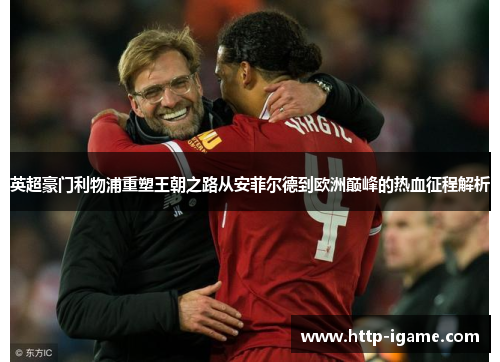 英超豪门利物浦重塑王朝之路从安菲尔德到欧洲巅峰的热血征程解析 英超豪门利物浦重塑王朝之路从安菲尔德到欧洲巅峰的热血征程解析