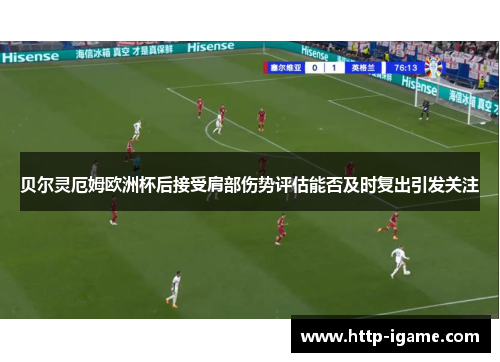 贝尔灵厄姆欧洲杯后接受肩部伤势评估能否及时复出引发关注