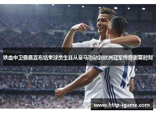 铁血中卫佩佩宣布结束球员生涯从皇马功勋到欧洲冠军传奇谢幕时刻