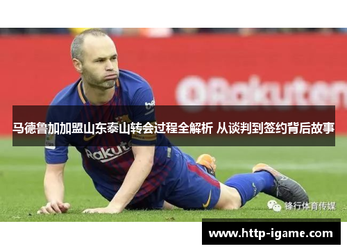 马德鲁加加盟山东泰山转会过程全解析 从谈判到签约背后故事