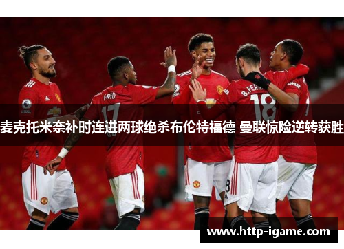 麦克托米奈补时连进两球绝杀布伦特福德 曼联惊险逆转获胜
