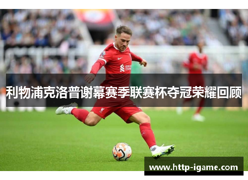 利物浦克洛普谢幕赛季联赛杯夺冠荣耀回顾