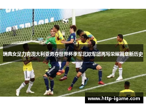瑞典女足力克澳大利亚勇夺世界杯季军北欧军团再写荣耀篇章新历史