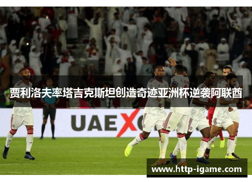 贾利洛夫率塔吉克斯坦创造奇迹亚洲杯逆袭阿联酋